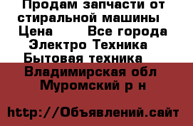 Продам запчасти от стиральной машины › Цена ­ 1 - Все города Электро-Техника » Бытовая техника   . Владимирская обл.,Муромский р-н